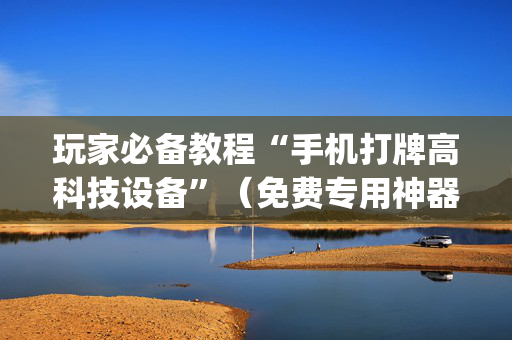 玩家必备教程“手机打牌高科技设备”（免费专用神器)