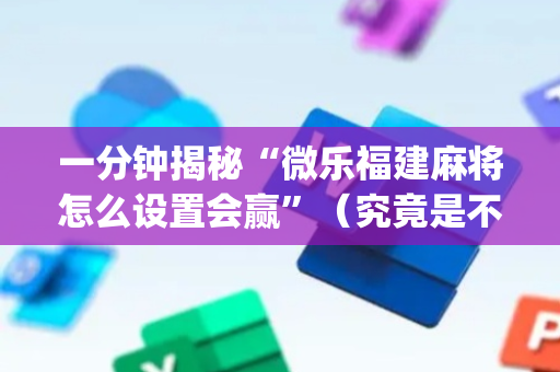 一分钟揭秘“微乐福建麻将怎么设置会赢”（究竟是不是有挂)