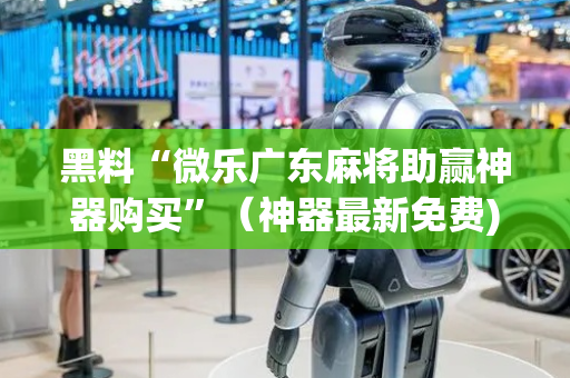 黑料“微乐广东麻将助赢神器购买”（神器最新免费)