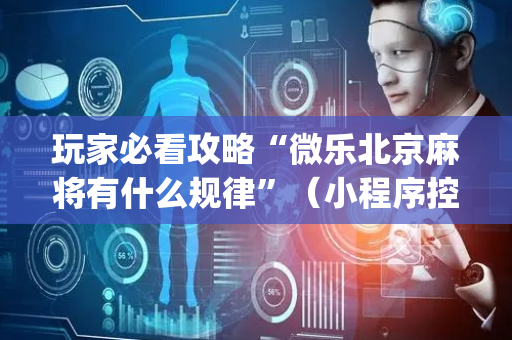 玩家必看攻略“微乐北京麻将有什么规律”（小程序控牌器)