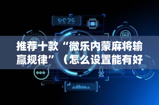 推荐十款“微乐内蒙麻将输赢规律”（怎么设置能有好牌)