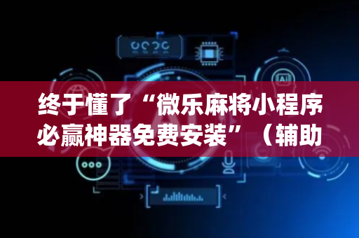 终于懂了“微乐麻将小程序必赢神器免费安装”（辅助器插件)