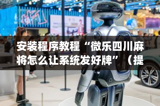 安装程序教程“微乐四川麻将怎么让系统发好牌”（提高胜率技巧)
