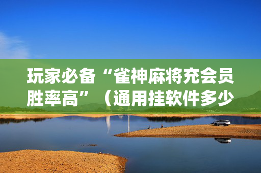 玩家必备“雀神麻将充会员胜率高”（通用挂软件多少钱)