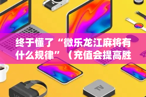 终于懂了“微乐龙江麻将有什么规律”（充值会提高胜率么)