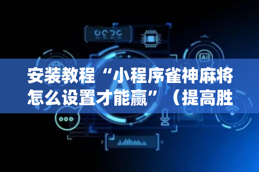 安装教程“小程序雀神麻将怎么设置才能赢”（提高胜率技巧)
