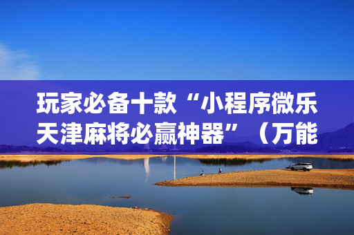 玩家必备十款“小程序微乐天津麻将必赢神器”（万能开挂神器)