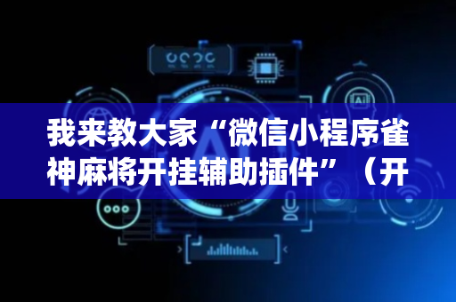 我来教大家“微信小程序雀神麻将开挂辅助插件”（开挂辅助脚本)