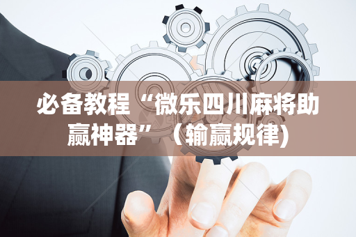 必备教程“微乐四川麻将助赢神器”（输赢规律)