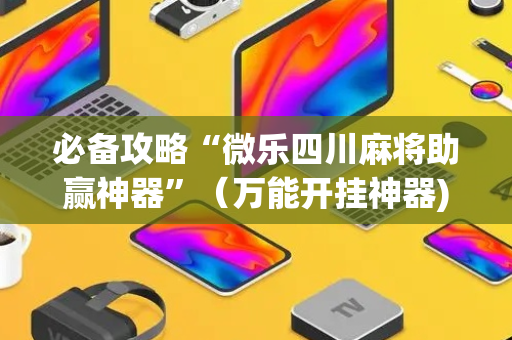 必备攻略“微乐四川麻将助赢神器”（万能开挂神器)