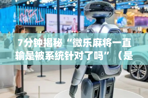 7分钟揭秘“微乐麻将一直输是被系统针对了吗”（是否能开挂)