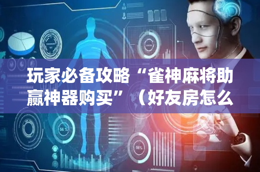 玩家必备攻略“雀神麻将助赢神器购买”（好友房怎么才能赢)
