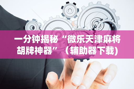 一分钟揭秘“微乐天津麻将胡牌神器”（辅助器下载)