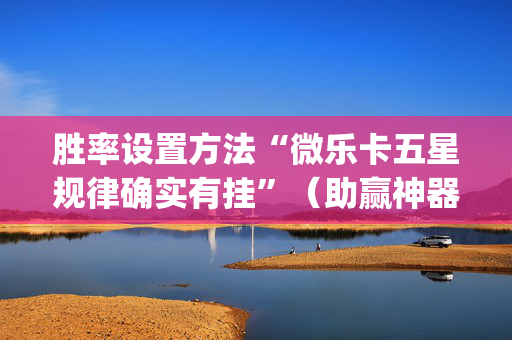 胜率设置方法“微乐卡五星规律确实有挂”（助赢神器)