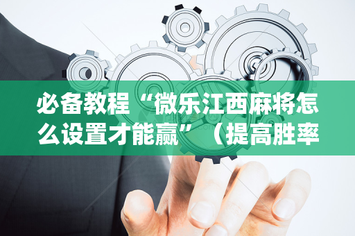 必备教程“微乐江西麻将怎么设置才能赢”（提高胜率技巧)