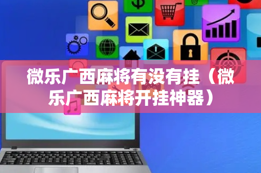 微乐广西麻将有没有挂（微乐广西麻将开挂神器）
