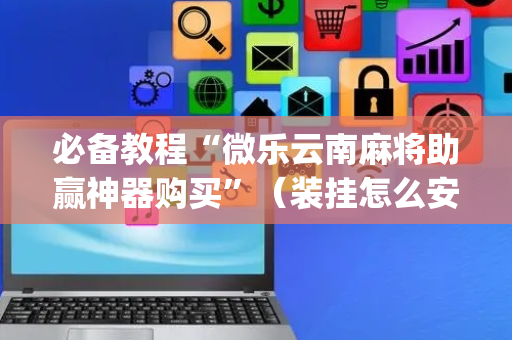 必备教程“微乐云南麻将助赢神器购买”（装挂怎么安装)