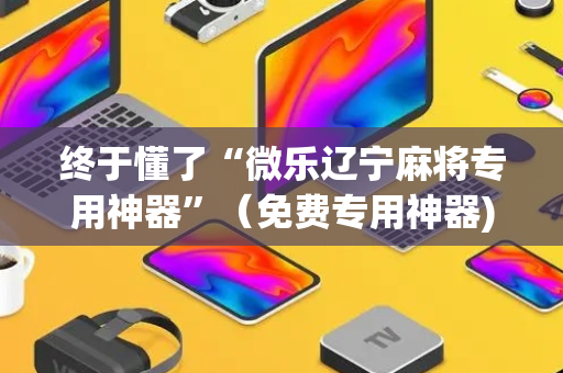 终于懂了“微乐辽宁麻将专用神器”（免费专用神器)