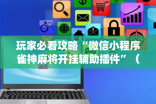 玩家必看攻略“微信小程序雀神麻将开挂辅助插件”（通用挂软件多少钱)