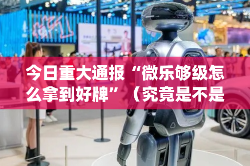 今日重大通报“微乐够级怎么拿到好牌”（究竟是不是有挂)
