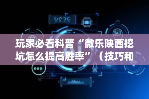 玩家必看科普“微乐陕西挖坑怎么提高胜率”（技巧和打好牌方法)