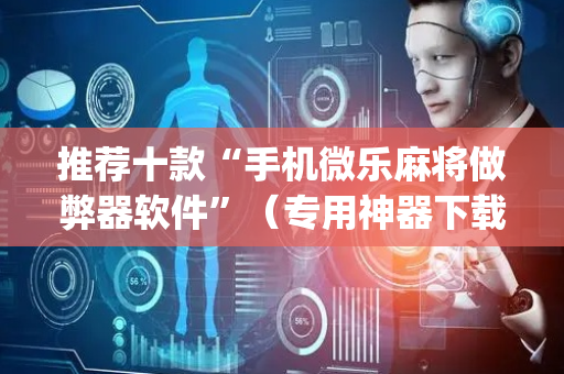 推荐十款“手机微乐麻将做弊器软件”（专用神器下载)