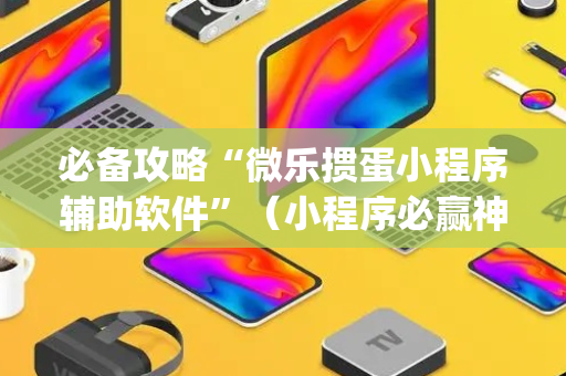必备攻略“微乐掼蛋小程序辅助软件”（小程序必赢神器)
