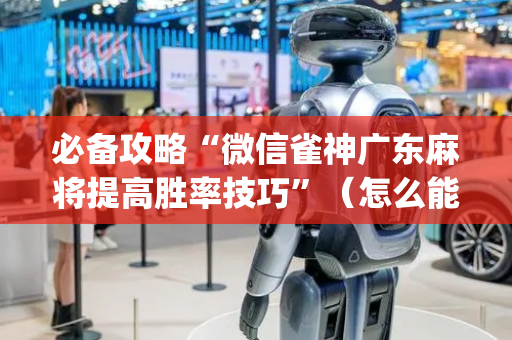 必备攻略“微信雀神广东麻将提高胜率技巧”（怎么能调好牌)