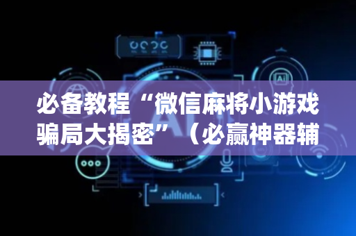 必备教程“微信麻将小游戏骗局大揭密”（必赢神器辅助器)