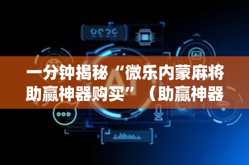 一分钟揭秘“微乐内蒙麻将助赢神器购买”（助赢神器购买)