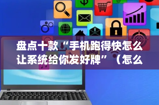 盘点十款“手机跑得快怎么让系统给你发好牌”（怎么让系统给自己好牌)