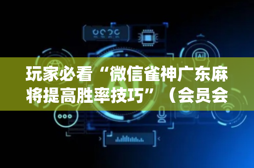 玩家必看“微信雀神广东麻将提高胜率技巧”（会员会提高胜率吗)