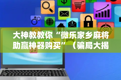 大神教教你“微乐家乡麻将助赢神器购买”（骗局大揭秘)