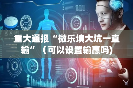 重大通报“微乐填大坑一直输”（可以设置输赢吗)