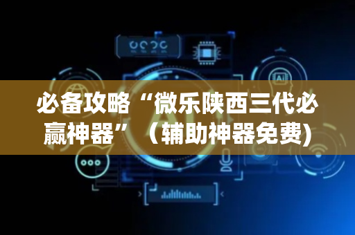 必备攻略“微乐陕西三代必赢神器”（辅助神器免费)