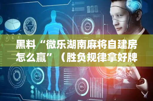 黑料“微乐湖南麻将自建房怎么赢”（胜负规律拿好牌)