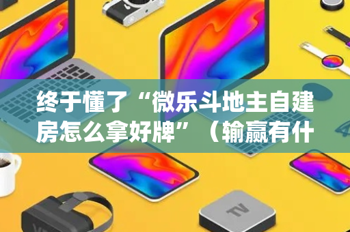 终于懂了“微乐斗地主自建房怎么拿好牌”（输赢有什么规律)