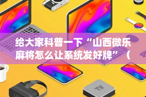给大家科普一下“山西微乐麻将怎么让系统发好牌”（软件出售)