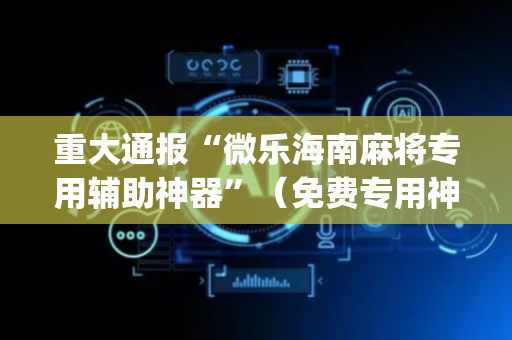 重大通报“微乐海南麻将专用辅助神器”（免费专用神器)