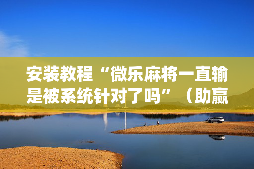 安装教程“微乐麻将一直输是被系统针对了吗”（助赢神器)