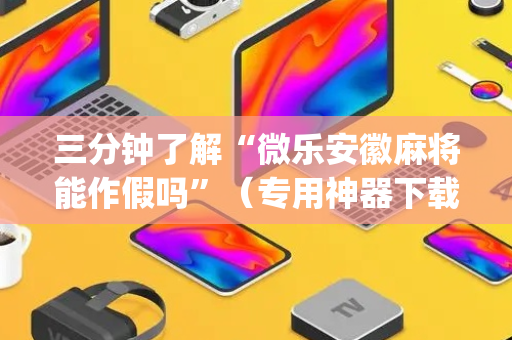 三分钟了解“微乐安徽麻将能作假吗”（专用神器下载)