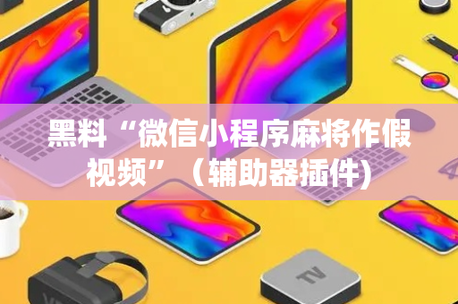 黑料“微信小程序麻将作假视频”（辅助器插件)