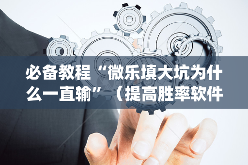 必备教程“微乐填大坑为什么一直输”（提高胜率软件)