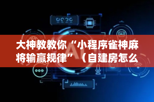 大神教教你“小程序雀神麻将输赢规律”（自建房怎么赢)