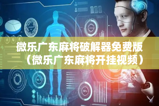 微乐广东麻将破解器免费版（微乐广东麻将开挂视频）