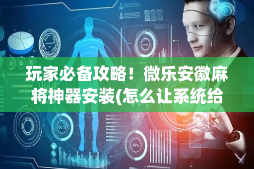 玩家必备攻略！微乐安徽麻将神器安装(怎么让系统给你发好牌)