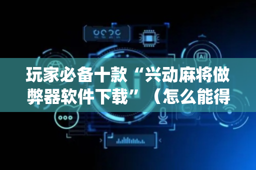 玩家必备十款“兴动麻将做弊器软件下载”（怎么能得到好牌)