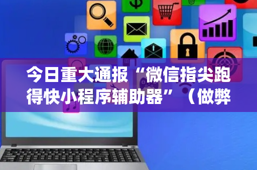 今日重大通报“微信指尖跑得快小程序辅助器”（做弊器软件下载)