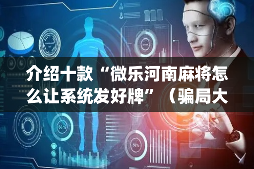 介绍十款“微乐河南麻将怎么让系统发好牌”（骗局大揭秘)