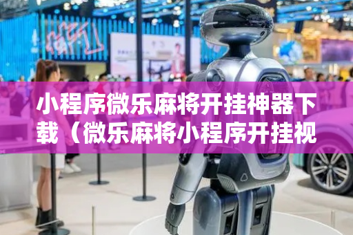 小程序微乐麻将开挂神器下载（微乐麻将小程序开挂视频）